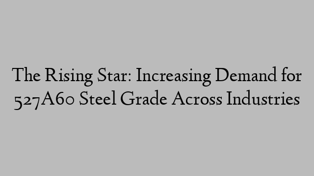 The Rising Star: Increasing Demand for 527A60 Steel Grade Across Industries