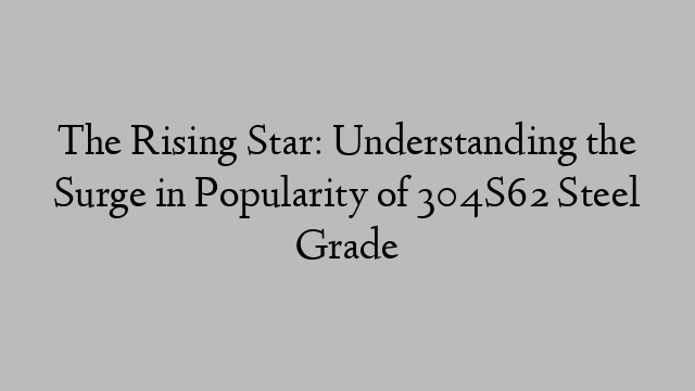 The Rising Star: Understanding the Surge in Popularity of 304S62 Steel Grade