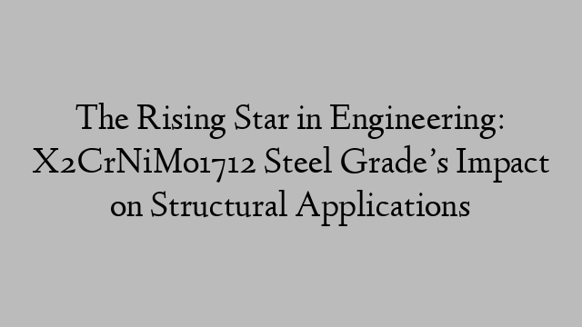 The Rising Star in Engineering: X2CrNiMo1712 Steel Grade’s Impact on Structural Applications