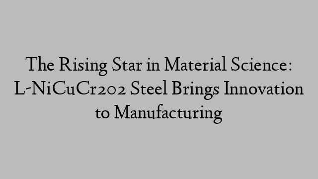 The Rising Star in Material Science: L-NiCuCr202 Steel Brings Innovation to Manufacturing