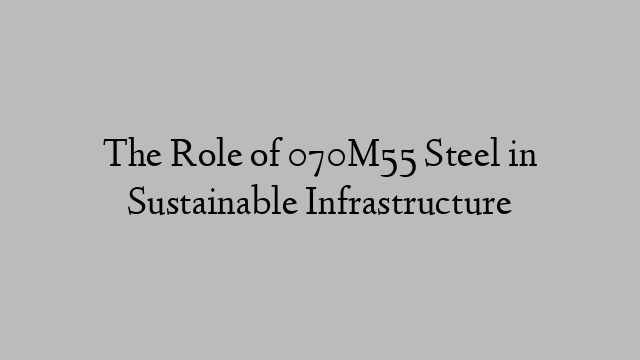 The Role of 070M55 Steel in Sustainable Infrastructure