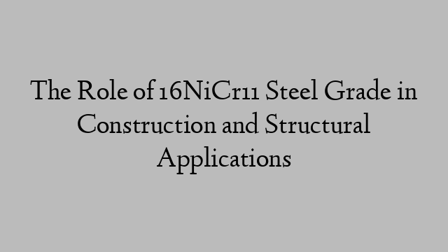 The Role of 16NiCr11 Steel Grade in Construction and Structural Applications