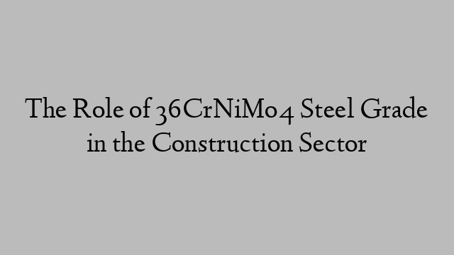 The Role of 36CrNiMo4 Steel Grade in the Construction Sector