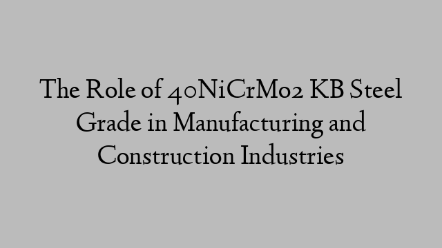 The Role of 40NiCrMo2 KB Steel Grade in Manufacturing and Construction Industries