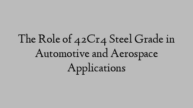 The Role of 42Cr4 Steel Grade in Automotive and Aerospace Applications