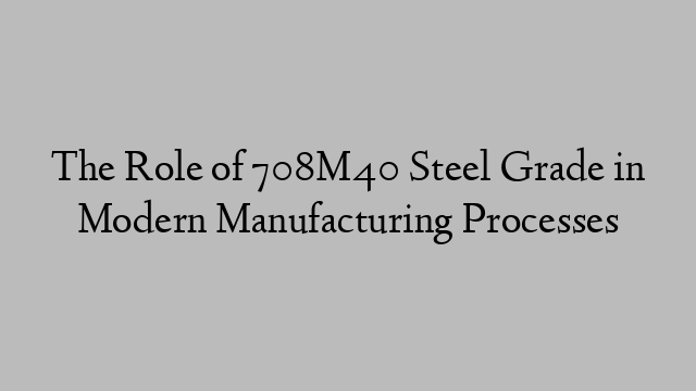 The Role of 708M40 Steel Grade in Modern Manufacturing Processes