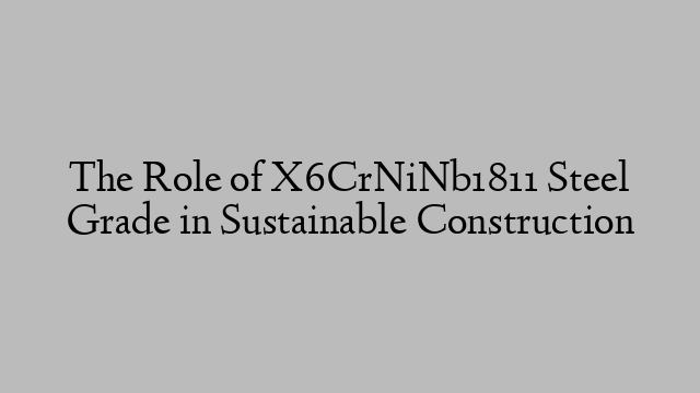 The Role of X6CrNiNb1811 Steel Grade in Sustainable Construction