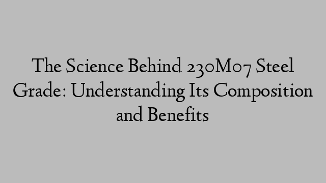 The Science Behind 230M07 Steel Grade: Understanding Its Composition and Benefits