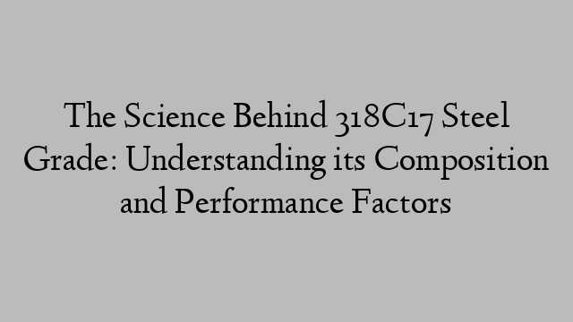 The Science Behind 318C17 Steel Grade: Understanding its Composition and Performance Factors