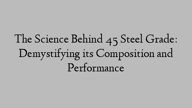 The Science Behind 45 Steel Grade: Demystifying its Composition and Performance