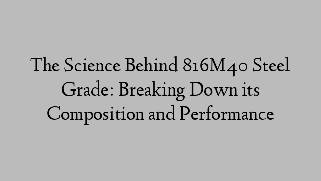 The Science Behind 816M40 Steel Grade: Breaking Down its Composition and Performance