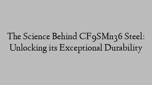 The Science Behind CF9SMn36 Steel: Unlocking its Exceptional Durability