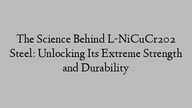 The Science Behind L-NiCuCr202 Steel: Unlocking Its Extreme Strength and Durability