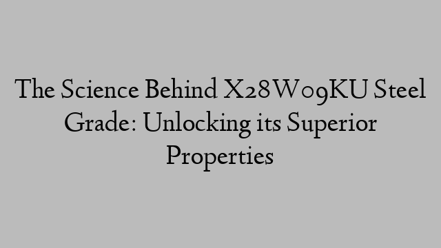 The Science Behind X28W09KU Steel Grade: Unlocking its Superior Properties