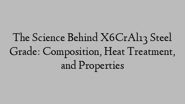 The Science Behind X6CrAl13 Steel Grade: Composition, Heat Treatment, and Properties