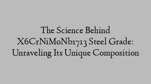 The Science Behind X6CrNiMoNb1713 Steel Grade: Unraveling Its Unique Composition