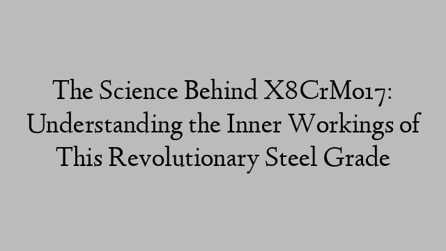 The Science Behind X8CrMo17: Understanding the Inner Workings of This Revolutionary Steel Grade