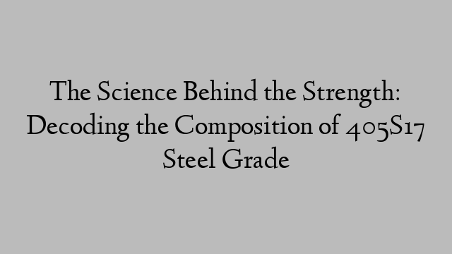 The Science Behind the Strength: Decoding the Composition of 405S17 Steel Grade