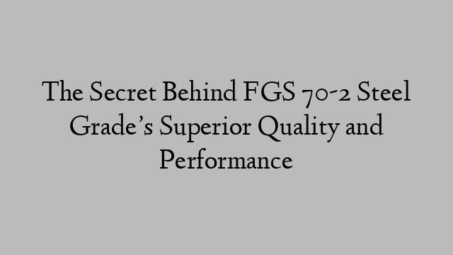 The Secret Behind FGS 70-2 Steel Grade’s Superior Quality and Performance