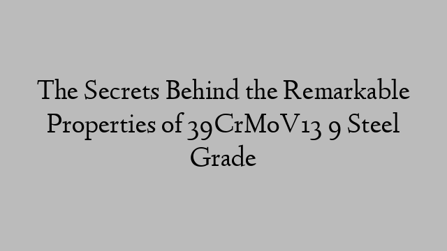 The Secrets Behind the Remarkable Properties of 39CrMoV13 9 Steel Grade