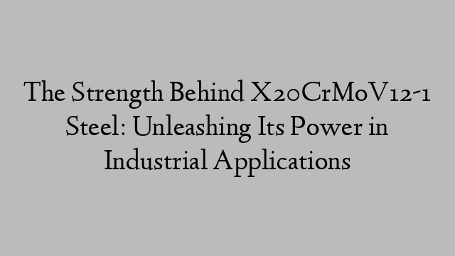 The Strength Behind X20CrMoV12-1 Steel: Unleashing Its Power in Industrial Applications