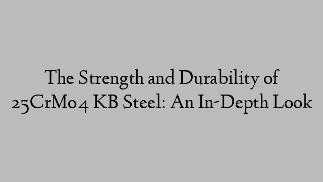 The Strength and Durability of 25CrMo4 KB Steel: An In-Depth Look