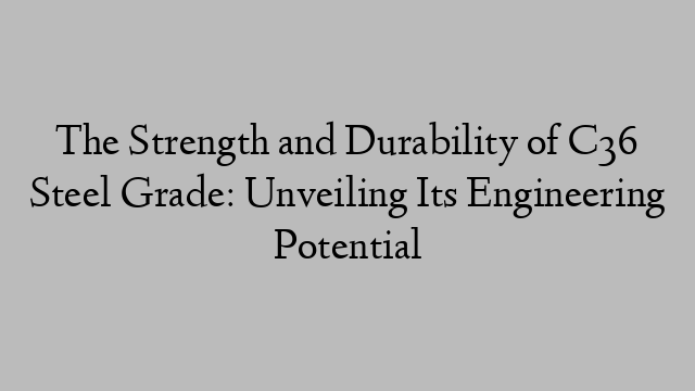 The Strength and Durability of C36 Steel Grade: Unveiling Its Engineering Potential