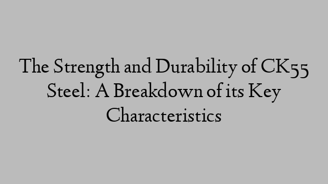 The Strength and Durability of CK55 Steel: A Breakdown of its Key Characteristics