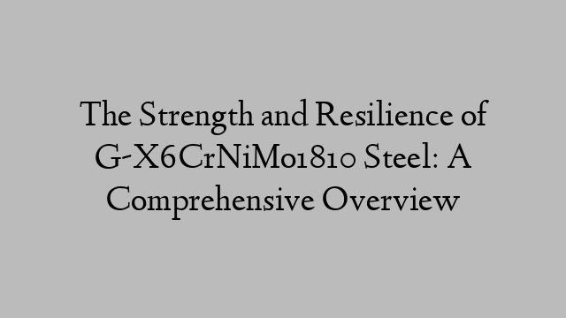 The Strength and Resilience of G-X6CrNiMo1810 Steel: A Comprehensive Overview