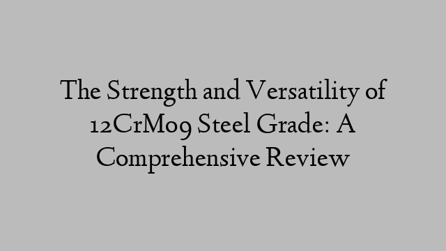 The Strength and Versatility of 12CrMo9 Steel Grade: A Comprehensive Review