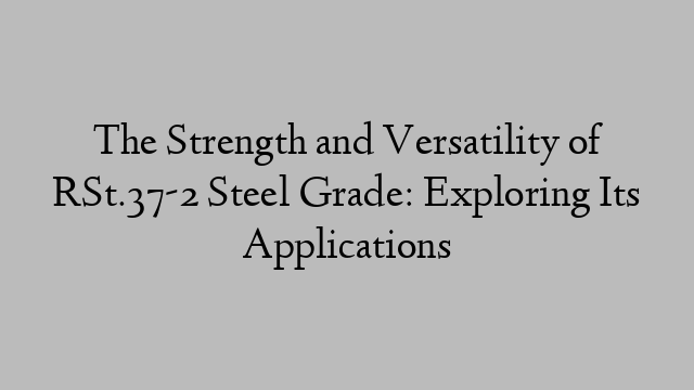 The Strength and Versatility of RSt.37-2 Steel Grade: Exploring Its Applications