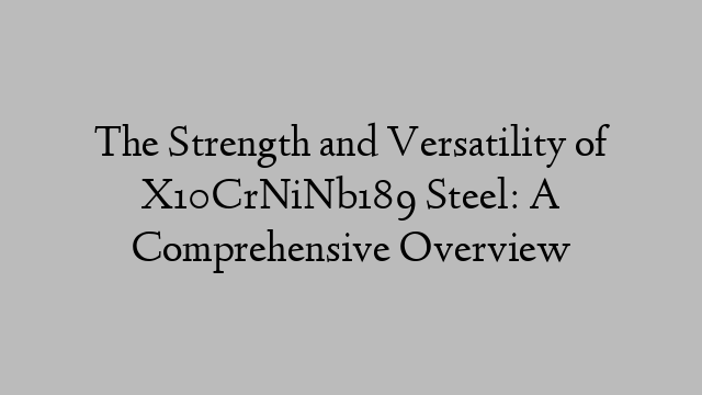 The Strength and Versatility of X10CrNiNb189 Steel: A Comprehensive Overview