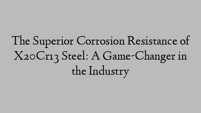 The Superior Corrosion Resistance of X20Cr13 Steel: A Game-Changer in the Industry