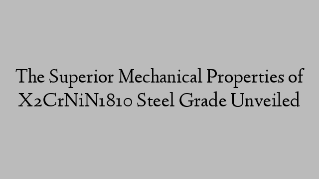 The Superior Mechanical Properties of X2CrNiN1810 Steel Grade Unveiled