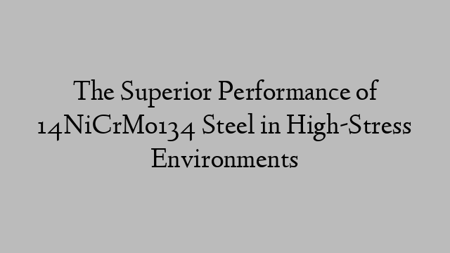 The Superior Performance of 14NiCrMo134 Steel in High-Stress Environments