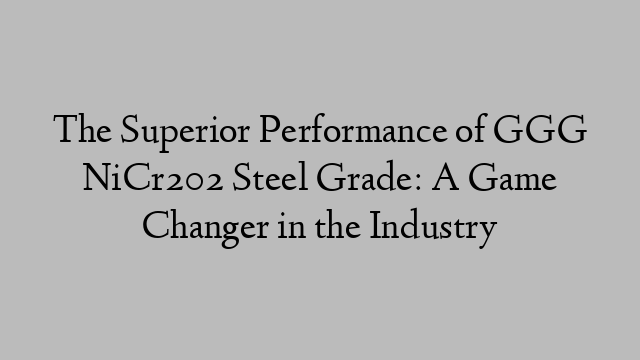 The Superior Performance of GGG NiCr202 Steel Grade: A Game Changer in the Industry