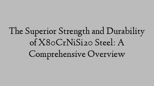 The Superior Strength and Durability of X80CrNiSi20 Steel: A Comprehensive Overview