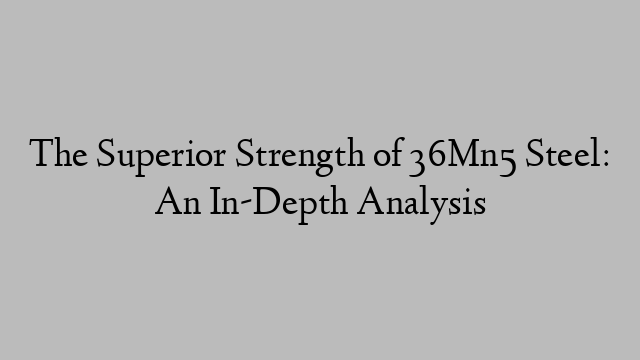 The Superior Strength of 36Mn5 Steel: An In-Depth Analysis