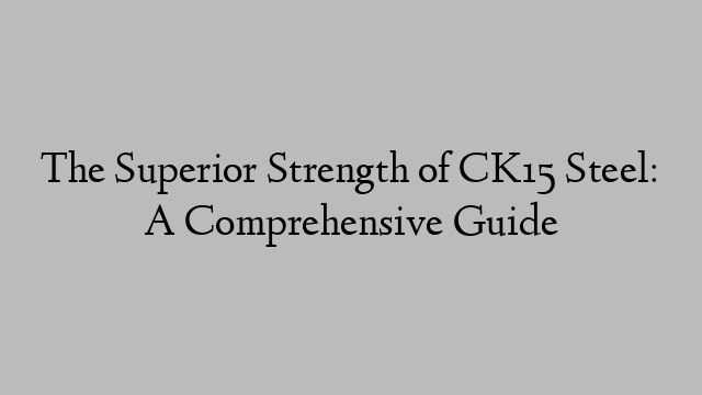 The Superior Strength of CK15 Steel: A Comprehensive Guide