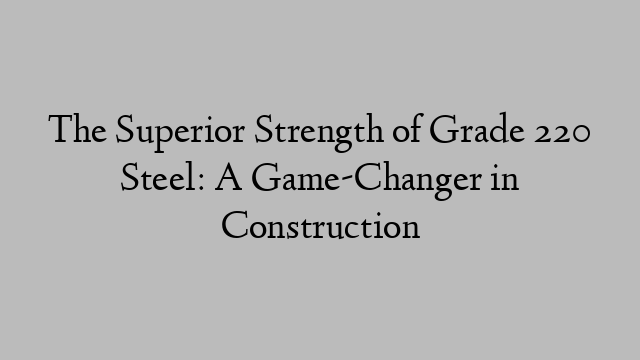 The Superior Strength of Grade 220 Steel: A Game-Changer in Construction