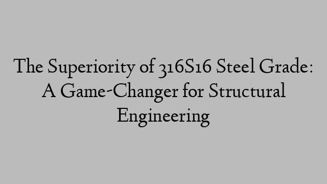 The Superiority of 316S16 Steel Grade: A Game-Changer for Structural Engineering