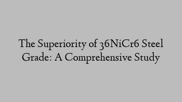 The Superiority of 36NiCr6 Steel Grade: A Comprehensive Study