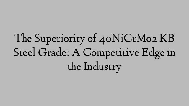 The Superiority of 40NiCrMo2 KB Steel Grade: A Competitive Edge in the Industry