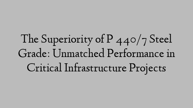 The Superiority of P 440/7 Steel Grade: Unmatched Performance in Critical Infrastructure Projects