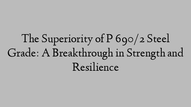 The Superiority of P 690/2 Steel Grade: A Breakthrough in Strength and Resilience