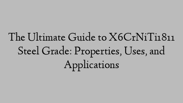 The Ultimate Guide to X6CrNiTi1811 Steel Grade: Properties, Uses, and Applications