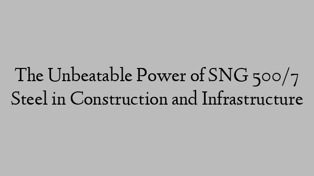 The Unbeatable Power of SNG 500/7 Steel in Construction and Infrastructure