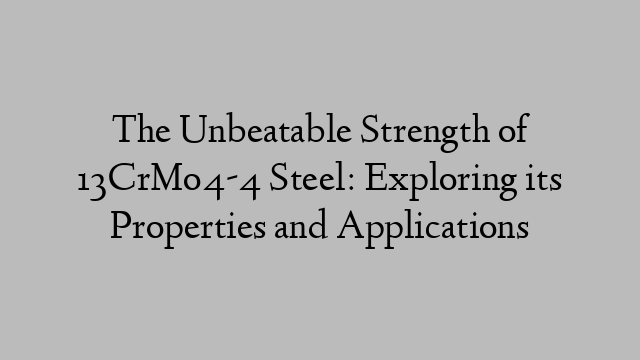 The Unbeatable Strength of 13CrMo4-4 Steel: Exploring its Properties and Applications