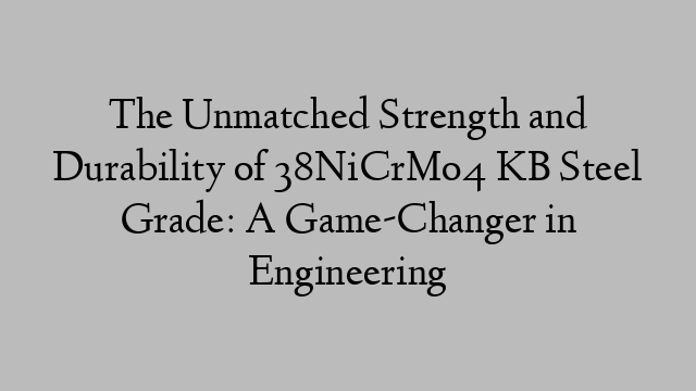 The Unmatched Strength and Durability of 38NiCrMo4 KB Steel Grade: A Game-Changer in Engineering