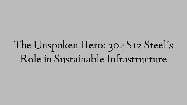 The Unspoken Hero: 304S12 Steel’s Role in Sustainable Infrastructure